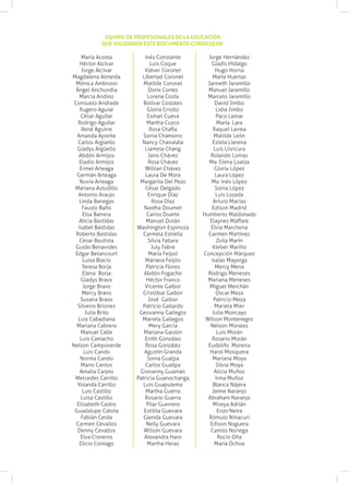 María Acosta
Héctor Alcívar
Jorge Alcívar
Magdalena Almeida
Mónica Ambrossi
Ángel Anchundia
Marcia Andino
Consuelo Andrade
Rugero Aguiar
César Aguilar
Rodrigo Aguilar
René Aguirre
Amanda Aponte
Carlos Argüello
Gladys Argüello
Abdón Armijos
Eladio Armijos
Ermel Arteaga
Germán Arteaga
Nuvia Arteaga
Mariana Astudillo
Antonio Araujo
Linda Banegas
Fausto Baño
Elsa Barrera
Alicia Bastidas
Isabel Bastidas
Roberto Bastidas
César Bautista
Guido Benavides
Edgar Betancourt
Luisa Blacio
Teresa Borja
Elena Borja
Gladys Bravo
Jorge Bravo
Mercy Bravo
Susana Bravo
Silveiro Briones
Julia Brito
Luis Cabadiana
Mariana Cabrera
Manuel Calle
Luis Camacho
Nelson Campoverde
Luis Cando
Norma Cando
Mario Cantos
Amalia Carpio
Mercedes Carrillo
Yolanda Carrillo
Luis Castillo
Luisa Castillo
Elizabeth Castro
Guadalupe Catota
Fabián Cerda
Carmen Cevallos
Denny Cevallos
Elva Cisneros
Elicio Conlago
Inés Constante
Luis Coque
Kléver Coronel
Libertad Coronel
Matilde Coronel
Dorix Cortez
Lorena Costa
Bolívar Costales
Gloria Criollo
Esman Cueva
Martha Cuzco
Rosa Chafla
Sonia Chamorro
Nancy Chanalata
Liamela Chang
Jairo Chávez
Rosa Chávez
Willian Chávez
Laura De Mora
Margarita Del Pezo
César Delgado
Enrique Díaz
Rosa Díaz
Nastha Doumet
Carlos Duarte
Manuel Dután
Washington Espinoza
Carmela Estrella
Silvia Fabara
July Fabre
María Feijoó
Mariana Feijóo
Patricia Flores
Abdón Fogacho
Héctor Franco
Vicente Gaibor
Cristóbal Gaibor
José Gaibor
Patricio Gallardo
Geovanny Gallegos
Marieta Gallegos
Mery García
Mariana Garzón
Enith González
Rosa González
Agustín Granda
Sonia Gualpa
Carlos Guallpa
Giovanny Guamán
Patricia Guanochanga
Luis Guapulema
Martha Guerra
Rosario Guerra
Pilar Guerrero
Estilita Guevara
Glenda Guevara
Nelly Guevara
Wilson Guevara
Alexandra Haro
Martha Heras
Jorge Hernández
Gladis Hidalgo
Hugo Horna
María Huertas
Janneth Jaramillo
Manuel Jaramillo
Marcelo Jaramillo
David Jimbo
Lidia Jimbo
Paco Lamar
María Lara
Raquel Larrea
Matilde León
Estela Llerena
Luis Llivicura
Rolando Lomas
Ma. Elena Loaiza
Gloria López
Laura López
Ma. Inés López
Sonia López
Luis Lozada
Arturo Macías
Edison Madrid
Humberto Maldonado
Elaynes Maffare
Elvia Marchena
Carmen Martínez
Zoila Marín
Kleber Mariño
Concepción Márquez
Isaías Mayorga
Mercy Mena
Rodrigo Meneses
Mariana Meneses
Miguel Merchán
Oscar Meza
Patricio Meza
Mariela Mier
Julia Moncayo
Wilson Montenegro
Nelson Morales
Luis Morán
Rosario Morán
Eudolifo Moreira
Harol Mosquera
Mariana Moya
Silvia Moya
Alicia Muñoz
Irma Muñoz
Blanca Nájera
Jaime Naranjo
Abraham Naranjo
Mireya Adrián
Enzo Neira
Rómulo Ninacuri
Edison Noguera
Camilo Noriega
Rocío Oña
María Ochoa
EQUIPO DE PROFESIONALES DE LA EDUCACIÓN
QUE VALIDARON ESTE DOCUMENTO CURRICULAR:
 
