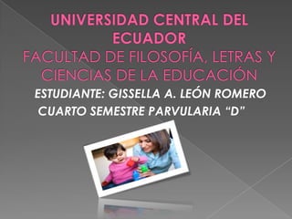 UNIVERSIDAD CENTRAL DEL ECUADORFACULTAD DE FILOSOFÍA, LETRAS Y CIENCIAS DE LA EDUCACIÓN ESTUDIANTE: GISSELLA A. LEÓN ROMERO  CUARTO SEMESTRE PARVULARIA “D”  