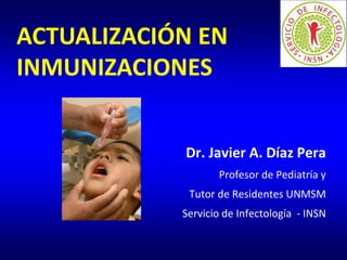 ACTUALIZACIÓN EN 
INMUNIZACIONES 
Dr. Javier A. Díaz Pera 
Profesor de Pediatría y 
Tutor de Residentes UNMSM 
Servicio de Infectología - INSN 
 