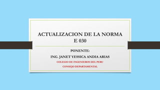 ACTUALIZACION DE LA NORMA
E 030
PONENTE:
ING. JANET YESSICA ANDIA ARIAS
COLEGIO DE INGENIEROS DEL PERU
CONSEJO DEPARTAMENTAL
 