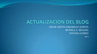 ANGIE LIZETH JARAMILLO ZAPATA
MONICA A. MOLINA
TATIANA GOMEZ
10-1
 