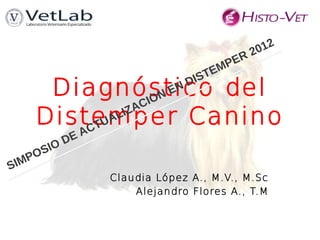 Diagnóstico del
Distemper Canino
Claudia López A., M.V., M.Sc
Alejandro Flores A., T.M
SIMPOSIO DE ACTUALIZACION EN DISTEMPER 2012
 