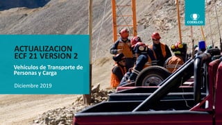 1
All rights reserved © 2019 Codelco Chile. INTERNAL INFORMATION
NAME AREA I DATE
Vehículos de Transporte de
Personas y Carga
ACTUALIZACION
ECF 21 VERSION 2
Diciembre 2019
 