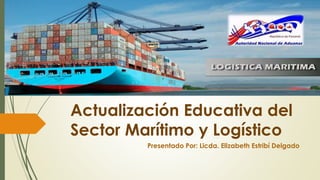 Actualización Educativa del 
Sector Marítimo y Logístico 
Presentado Por: Licda. Elizabeth Estribí Delgado 
 