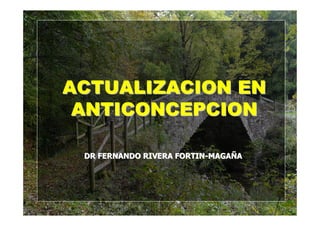ACTUALIZACION EN
 ANTICONCEPCION

 DR FERNANDO RIVERA FORTIN-MAGAÑA
 
