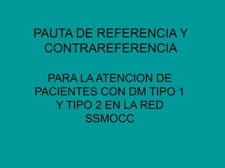 PAUTA DE REFERENCIA Y CONTRAREFERENCIA 
PARA LA ATENCION DE PACIENTES CON DM TIPO 1 Y TIPO 2 EN LA RED SSMOCC  