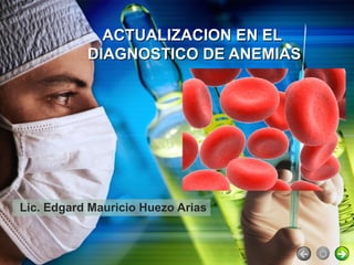 ACTUALIZACION EN EL
           DIAGNOSTICO DE ANEMIAS




Lic. Edgard Mauricio Huezo Arias
 