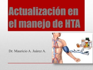 Actualización en
el manejo de HTA
Dr. Mauricio A. Juárez A.
 
