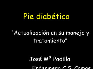 Pie diabético “ Actualización en su manejo y tratamiento” José Mª Padilla. Enfermero C.S. Camas 