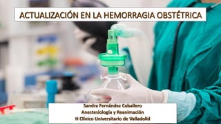 ACTUALIZACIÓN EN LA HEMORRAGIA OBSTÉTRICA
Sandra Fernández Caballero
Anestesiología y Reanimación
H Clínico Universitario ...