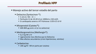 Profilaxis HPP
 Manejo activo del tercer estadío del parto
 Oxitocina (Syntocinon ®):
 5-10 UI / IM – IV +
 Perfusión...