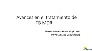 Avances en el tratamiento de
TB MDR
Alberto Mendoza Ticona MD/ID MSc
IMPACTA SALUD y EDUCACION
 