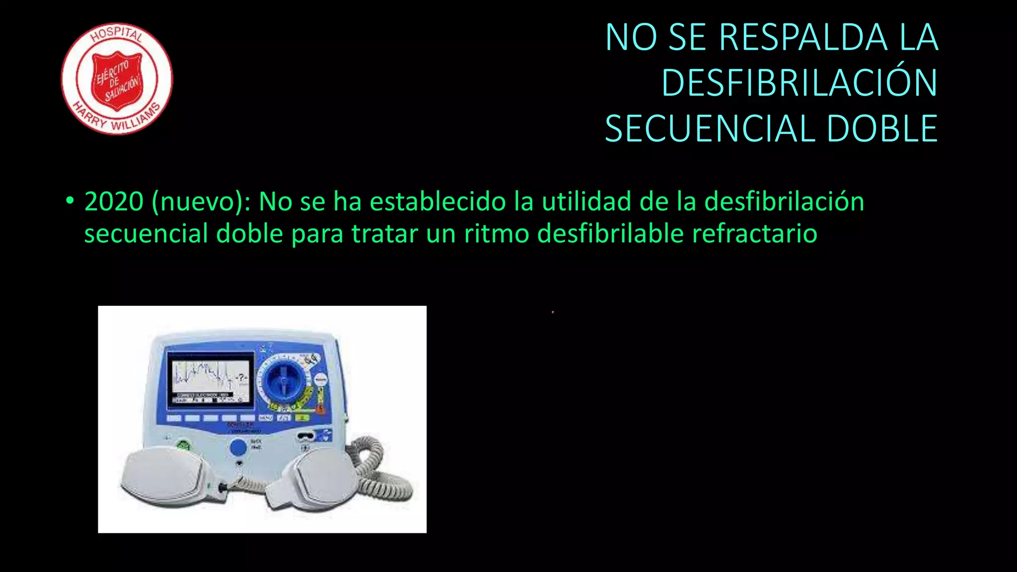 NO SE RESPALDA LA
DESFIBRILACIÓN
SECUENCIAL DOBLE
• 2020 (nuevo): No se ha establecido la utilidad de la desfibrilación
secuencial doble para tratar un ritmo desfibrilable refractario
 