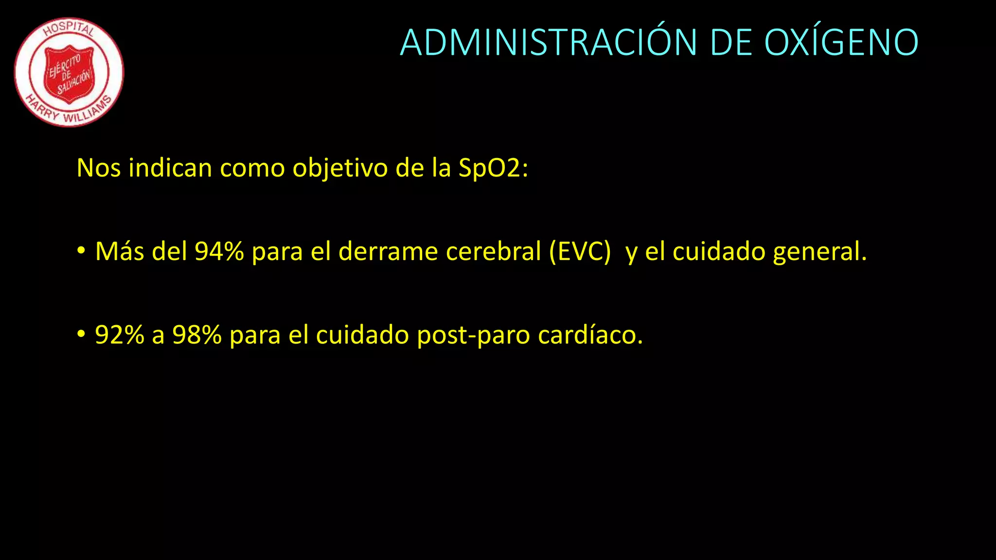 ADMINISTRACIÓN DE OXÍGENO
Nos indican como objetivo de la SpO2:
• Más del 94% para el derrame cerebral (EVC) y el cuidado general.
• 92% a 98% para el cuidado post-paro cardíaco.
 