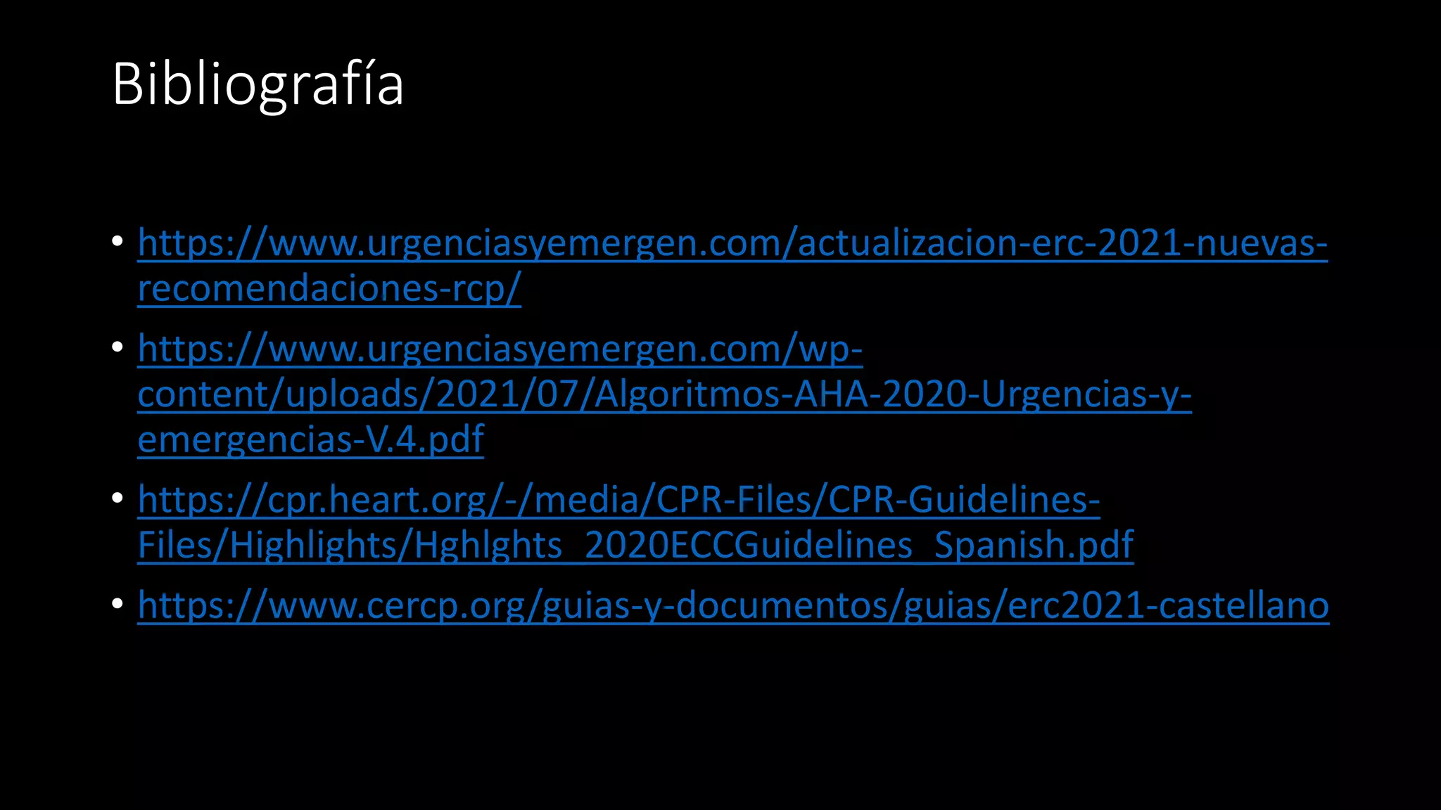 Bibliografía
• https://www.urgenciasyemergen.com/actualizacion-erc-2021-nuevas-
recomendaciones-rcp/
• https://www.urgenciasyemergen.com/wp-
content/uploads/2021/07/Algoritmos-AHA-2020-Urgencias-y-
emergencias-V.4.pdf
• https://cpr.heart.org/-/media/CPR-Files/CPR-Guidelines-
Files/Highlights/Hghlghts_2020ECCGuidelines_Spanish.pdf
• https://www.cercp.org/guias-y-documentos/guias/erc2021-castellano
 
