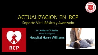 ACTUALIZACION EN RCP
Soporte Vital Básico y Avanzado
Dr. Anderson P. Rocha
Medico de Emergencias
Hospital Harry Williams
 