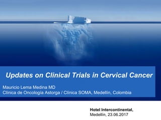 Updates on Clinical Trials in Cervical Cancer
Mauricio Lema Medina MD
Clínica de Oncología Astorga / Clínica SOMA, Medellín, Colombia
Hotel Intercontinental,
Medellín, 23.06.2017
 