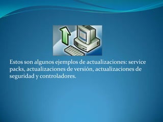 Estos son algunos ejemplos de actualizaciones: service packs, actualizaciones de versión, actualizaciones de seguridad y controladores.