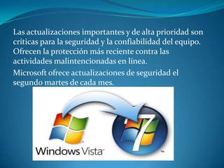 Las actualizaciones importantes y de alta prioridad son críticas para la seguridad y la confiabilidad del equipo. Ofrecen la protección más reciente contra las actividades malintencionadas en línea.Microsoft ofrece actualizaciones de seguridad el segundo martes de cada mes.