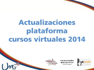 Actualizaciones
plataforma
cursos virtuales 2014

 