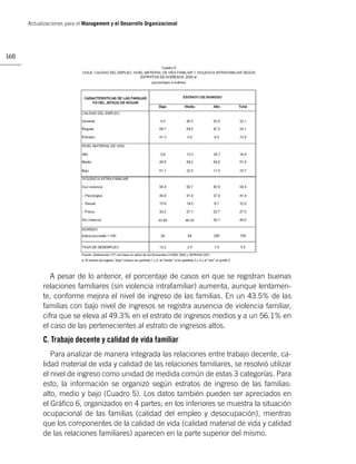 Actualizaciones para el Management y el Desarrollo Organizacional




168




               A pesar de lo anterior, el porcentaje de casos en que se registran buenas
            relaciones familiares (sin violencia intrafamiliar) aumenta, aunque lentamen-
            te, conforme mejora el nivel de ingreso de las familias. En un 43.5% de las
            familias con bajo nivel de ingresos se registra ausencia de violencia familiar,
            cifra que se eleva al 49.3% en el estrato de ingresos medios y a un 56.1% en
            el caso de las pertenecientes al estrato de ingresos altos.
            C. Trabajo decente y calidad de vida familiar
               Para analizar de manera integrada las relaciones entre trabajo decente, ca-
            lidad material de vida y calidad de las relaciones familiares, se resolvió utilizar
            el nivel de ingreso como unidad de medida común de estas 3 categorías. Para
            esto, la información se organizó según estratos de ingreso de las familias:
            alto, medio y bajo (Cuadro 5). Los datos también pueden ser apreciados en
            el Gráﬁco 6, organizados en 4 partes; en los inferiores se muestra la situación
            ocupacional de las familias (calidad del empleo y desocupación), mientras
            que los componentes de la calidad de vida (calidad material de vida y calidad
            de las relaciones familiares) aparecen en la parte superior del mismo.
 