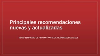 Principales recomendaciones
nuevas y actualizadas
INICIO TEMPRANO DE RCP POR PARTE DE REANIMADORES LEGOS
 