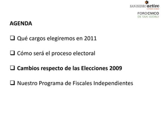 AGENDA

 Qué cargos elegiremos en 2011

 Cómo será el proceso electoral

 Cambios respecto de las Elecciones 2009

 Nuestro Programa de Fiscales Independientes
 