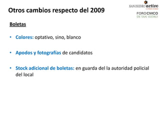Otros cambios respecto del 2009
Boletas

• Colores: optativo, sino, blanco

• Apodos y fotografías de candidatos

• Stock adicional de boletas: en guarda del la autoridad policial
  del local
 