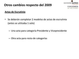 Otros cambios respecto del 2009
Actas de Escrutinio

• Se deberán completar 2 modelos de actas de escrutinio
  (antes se utilizaba 1 solo)

   – Una acta para categoría Presidente y Vicepresidente

   – Otra acta para resto de categorías
 
