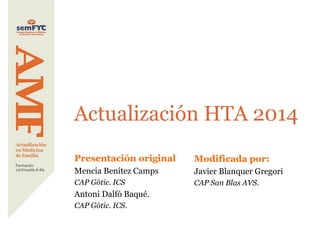 Actualización HTA 2014
Presentación original
Mencia Benítez Camps
CAP Gòtic. ICS
Antoni Dalfó Baqué.
CAP Gòtic. ICS.
Modificada por:
Javier Blanquer Gregori
CAP San Blas AVS.
 