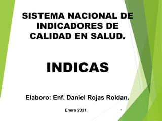 SISTEMA NACIONAL DE
INDICADORES DE
CALIDAD EN SALUD.
INDICAS
Elaboro: Enf. Daniel Rojas Roldan.
1
Enero 2021.
 