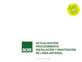 ACTUALIZACIÓN
PROCEDIMIENTO
INSTALACIÓN Y MANTENCIÓN
DE LINEA ARTERIAL
Fecha: Agosto 2022
 