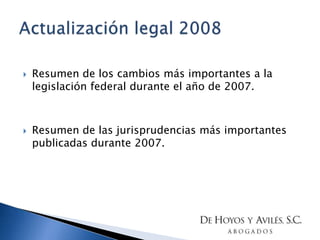 Resumen de los cambios más importantes a la legislación federal durante el año de 2007. Resumen de las jurisprudencias más importantes publicadas durante 2007. Actualización legal 2008 