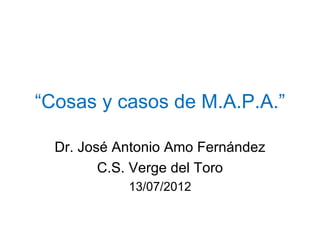 “Cosas y casos de M.A.P.A.”

  Dr. José Antonio Amo Fernández
         C.S. Verge del Toro
            13/07/2012
 