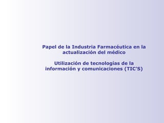 Papel de la Industria Farmacéutica en la
actualización del médico
Utilización de tecnologías de la
información y comunicaciones (TIC’S)
 
