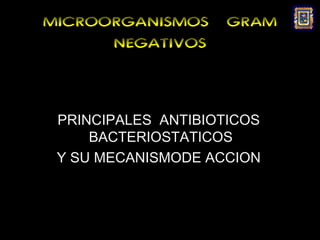 MICROORGANISMOS     GRAM
      NEGATIVOS



 PRINCIPALES ANTIBIOTICOS
     BACTERIOSTATICOS
 Y SU MECANISMODE ACCION
 