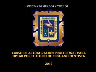CURSO DE ACTUALIZACIÓN PROFESIONAL PARA
OPTAR POR EL TÍTULO DE CIRUJANO DENTISTA
2012
 