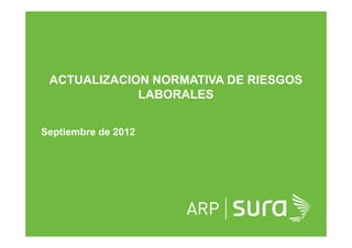ACTUALIZACION NORMATIVA DE RIESGOS
LABORALES
ARP SURA
Septiembre de 2012
 