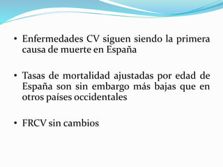 • Enfermedades CV siguen siendo la primera
causa de muerte en España
• Tasas de mortalidad ajustadas por edad de
España son sin embargo más bajas que en
otros países occidentales
• FRCV sin cambios
 