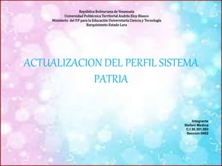 República Bolivariana de Venezuela
Universidad Politécnica Territorial Andrés Eloy Blanco
Ministerio del P.P para la Educación Universitaria Ciencia y Tecnología
Barquisimeto-Estado Lara
ACTUALIZACION DEL PERFIL SISTEMA
PATRIA
Integrante
Stefani Medina
C.I 30.301.093
Seccion:0402
 