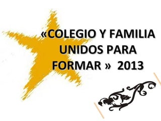 «COLEGIO Y FAMILIA
   UNIDOS PARA
  FORMAR » 2013
 