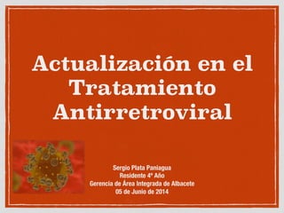 Actualización en el 
Tratamiento 
Antirretroviral 
Sergio Plata Paniagua 
Residente 4º Año 
Gerencia de Área Integrada de Albacete 
05 de Junio de 2014 
 