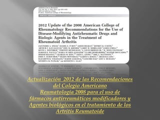 Actualización 2012 de las Recomendaciones
          del Colegio Americano
     Reumatología 2008 para el uso de
 fármacos antirreumáticos modificadores y
Agentes biológicos en el tratamiento de los
           Artritis Reumatoide
 