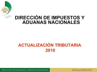 DIRECCIÓN DE IMPUESTOS Y
   ADUANAS NACIONALES



 ACTUALIZACIÓN TRIBUTARIA
           2010
 
