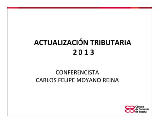 ACTUALIZACIÓN TRIBUTARIA
2013
CONFERENCISTA
CARLOS FELIPE MOYANO REINA

 