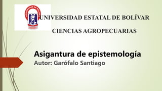 UNIVERSIDAD ESTATAL DE BOLÍVAR
CIENCIAS AGROPECUARIAS
Asigantura de epistemología
Autor: Garófalo Santiago
 