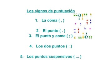Los signos de puntuación     1.   La coma ( , )   2.   El punto ( . ) 3.   El punto y coma ( ; ) 4.   Los dos puntos ( : ) 5.   Los puntos suspensivos ( ... ) 