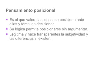 Pensamiento posicional Es el que valora las ideas, se posiciona ante ellas y toma las decisiones.  Su lógica permite posicionarse sin argumentar. Legitima y hace transparentes la subjetividad y las diferencias si existen. 