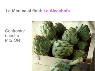 La técnica al final:  La Alcachofa Confrontar nuestra MISIÓN 