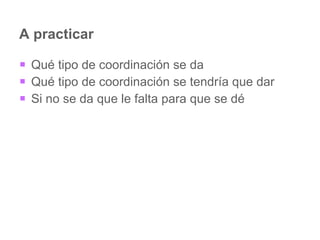 A practicar Qué tipo de coordinación se da Qué tipo de coordinación se tendría que dar Si no se da que le falta para que se dé 